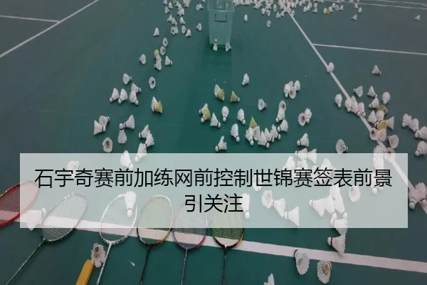 石宇奇赛前加练网前控制世锦赛签表前景引关注
